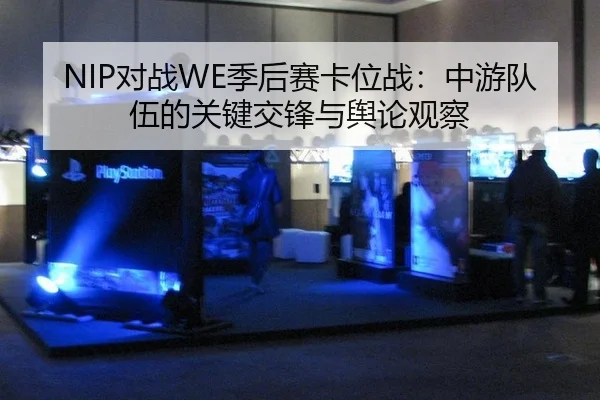 NIP对战WE季后赛卡位战：中游队伍的关键交锋与舆论观察
