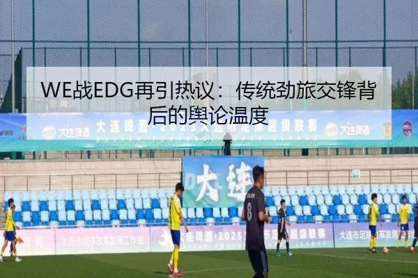 WE战EDG再引热议：传统劲旅交锋背后的舆论温度